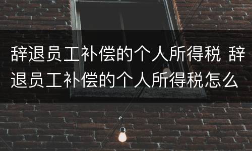 辞退员工补偿的个人所得税 辞退员工补偿的个人所得税怎么算
