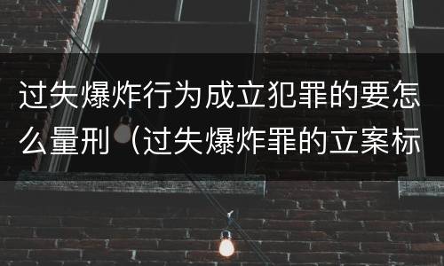 过失爆炸行为成立犯罪的要怎么量刑（过失爆炸罪的立案标准）