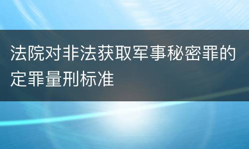法院对非法获取军事秘密罪的定罪量刑标准