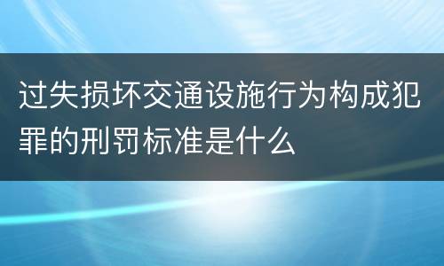 过失损坏交通设施行为构成犯罪的刑罚标准是什么