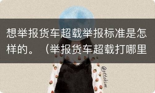 想举报货车超载举报标准是怎样的。（举报货车超载打哪里电话）