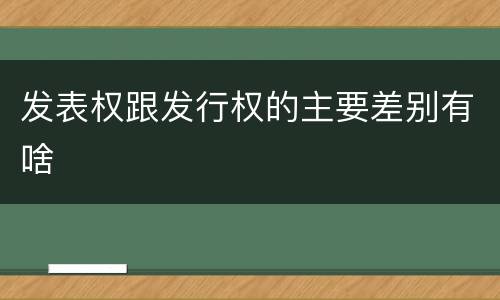 发表权跟发行权的主要差别有啥