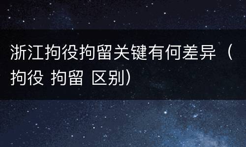 浙江拘役拘留关键有何差异（拘役 拘留 区别）