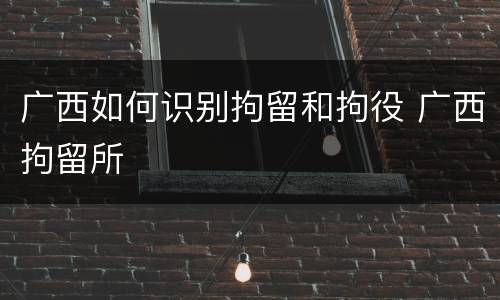 广西如何识别拘留和拘役 广西拘留所