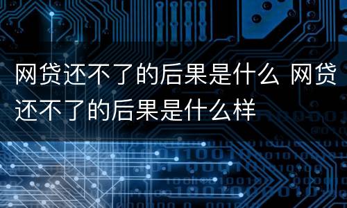 网贷还不了的后果是什么 网贷还不了的后果是什么样
