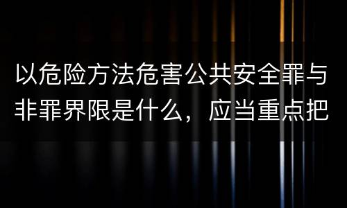 以危险方法危害公共安全罪与非罪界限是什么，应当重点把握什么要点