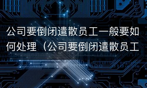 公司要倒闭遣散员工一般要如何处理（公司要倒闭遣散员工一般要如何处理呢）