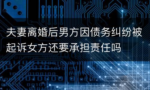 夫妻离婚后男方因债务纠纷被起诉女方还要承担责任吗