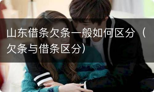 山东借条欠条一般如何区分（欠条与借条区分）