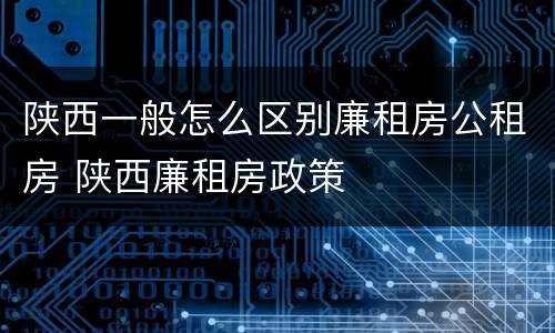 陕西一般怎么区别廉租房公租房 陕西廉租房政策