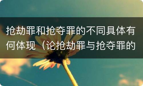抢劫罪和抢夺罪的不同具体有何体现（论抢劫罪与抢夺罪的区别）