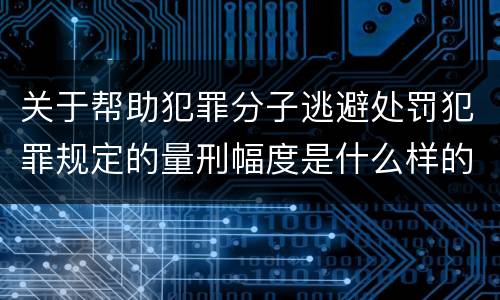 关于帮助犯罪分子逃避处罚犯罪规定的量刑幅度是什么样的