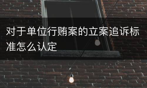 对于单位行贿案的立案追诉标准怎么认定