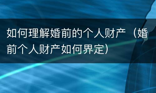 如何理解婚前的个人财产（婚前个人财产如何界定）