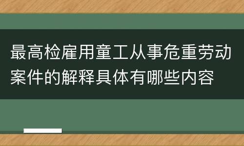 最高检雇用童工从事危重劳动案件的解释具体有哪些内容