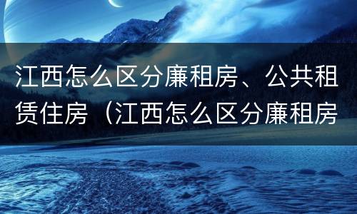 江西怎么区分廉租房、公共租赁住房（江西怎么区分廉租房,公共租赁住房呢）