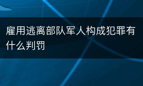 雇用逃离部队军人构成犯罪有什么判罚