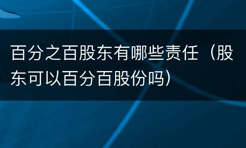 百分之百股东有哪些责任（股东可以百分百股份吗）