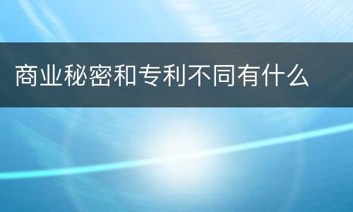 商业秘密和专利不同有什么