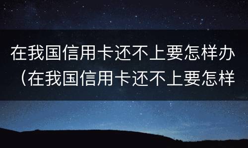 在我国信用卡还不上要怎样办（在我国信用卡还不上要怎样办呢）