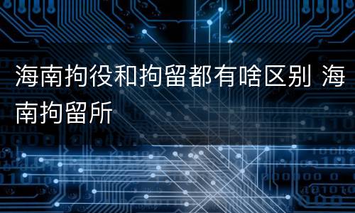 海南拘役和拘留都有啥区别 海南拘留所