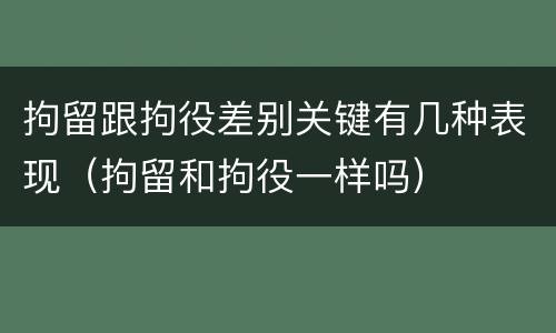 拘留跟拘役差别关键有几种表现（拘留和拘役一样吗）
