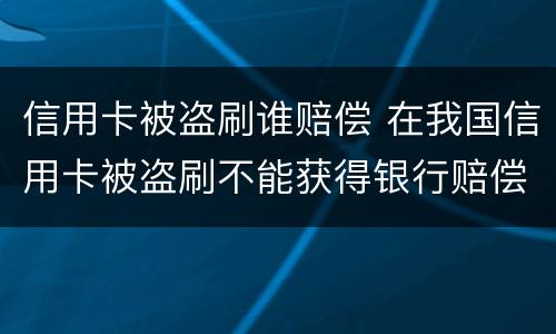信用卡被盗刷谁赔偿 在我国信用卡被盗刷不能获得银行赔偿