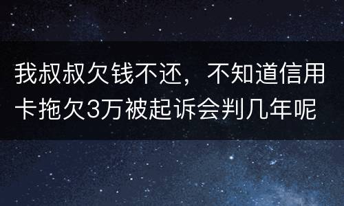 我叔叔欠钱不还，不知道信用卡拖欠3万被起诉会判几年呢