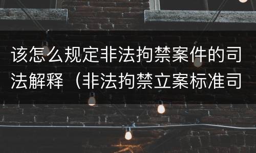 该怎么规定非法拘禁案件的司法解释（非法拘禁立案标准司法解释）
