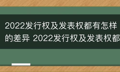2022发行权及发表权都有怎样的差异 2022发行权及发表权都有怎样的差异呢