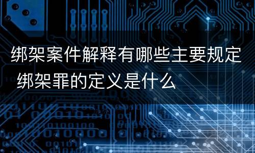 绑架案件解释有哪些主要规定 绑架罪的定义是什么