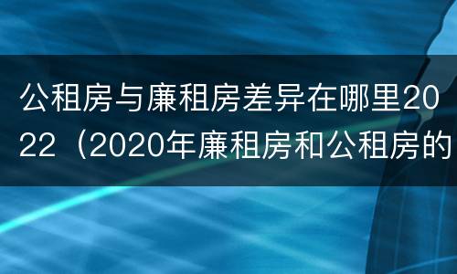 公租房与廉租房差异在哪里2022（2020年廉租房和公租房的区别）