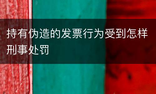 持有伪造的发票行为受到怎样刑事处罚