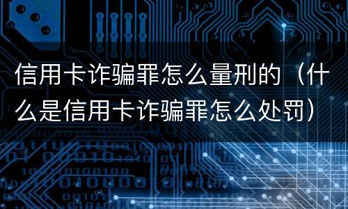 信用卡诈骗罪怎么量刑的（什么是信用卡诈骗罪怎么处罚）