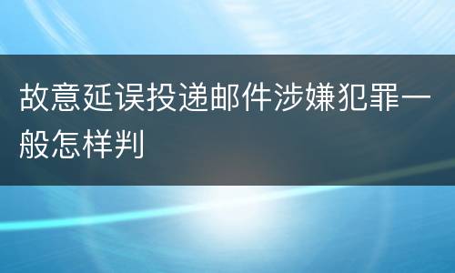 故意延误投递邮件涉嫌犯罪一般怎样判