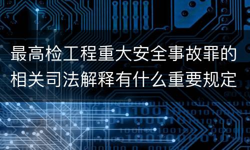 最高检工程重大安全事故罪的相关司法解释有什么重要规定