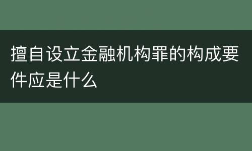 擅自设立金融机构罪的构成要件应是什么