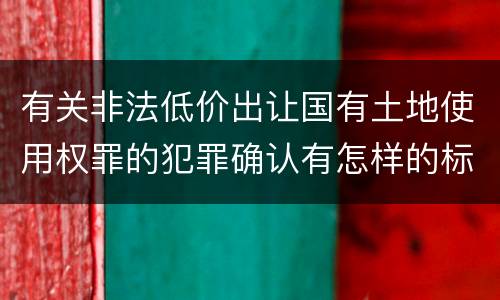 有关非法低价出让国有土地使用权罪的犯罪确认有怎样的标准
