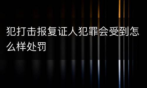 犯打击报复证人犯罪会受到怎么样处罚