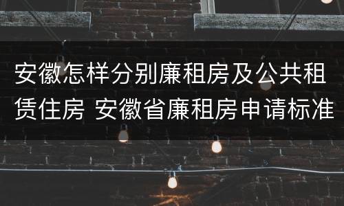 安徽怎样分别廉租房及公共租赁住房 安徽省廉租房申请标准