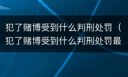 犯了赌博受到什么判刑处罚（犯了赌博受到什么判刑处罚最轻）