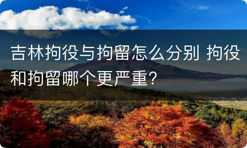 吉林拘役与拘留怎么分别 拘役和拘留哪个更严重?