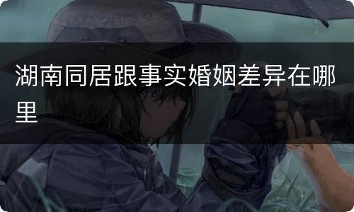 湖南同居跟事实婚姻差异在哪里