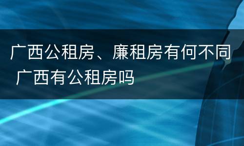 广西公租房、廉租房有何不同 广西有公租房吗