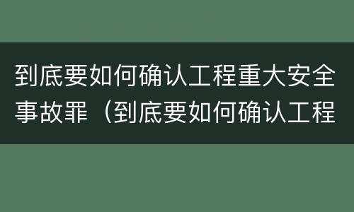 到底要如何确认工程重大安全事故罪（到底要如何确认工程重大安全事故罪）