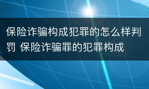 保险诈骗构成犯罪的怎么样判罚 保险诈骗罪的犯罪构成