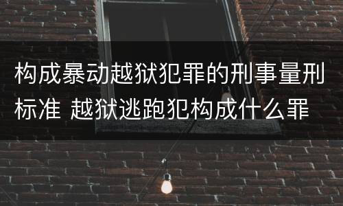 构成暴动越狱犯罪的刑事量刑标准 越狱逃跑犯构成什么罪