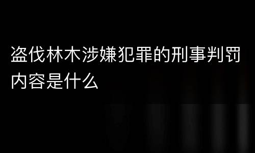 盗伐林木涉嫌犯罪的刑事判罚内容是什么