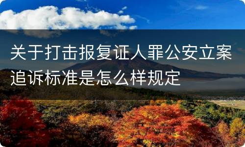 关于打击报复证人罪公安立案追诉标准是怎么样规定