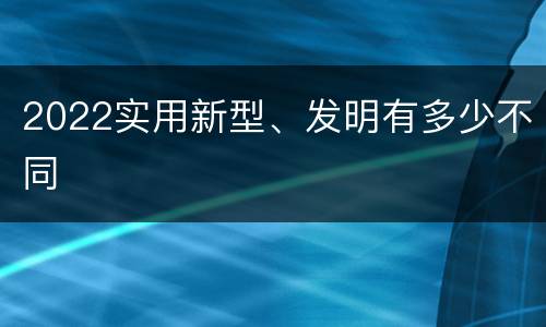 2022实用新型、发明有多少不同